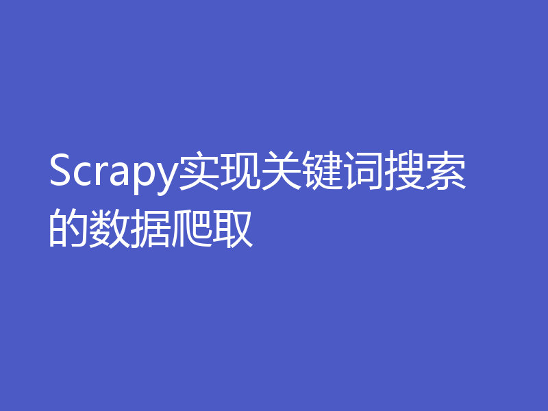 Scrapy实现关键词搜索的数据爬取