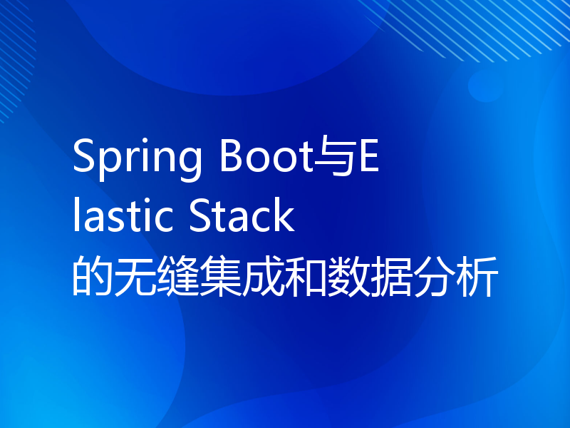 Spring Boot与Elastic Stack的无缝集成和数据分析