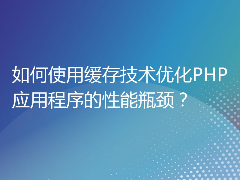 如何使用缓存技术优化PHP应用程序的性能瓶颈？