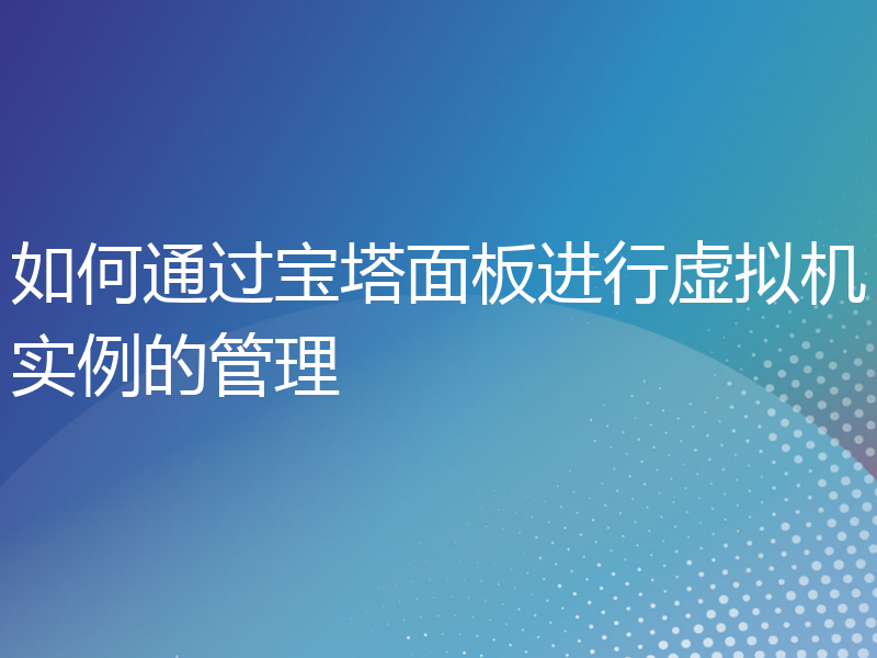 如何通过宝塔面板进行虚拟机实例的管理