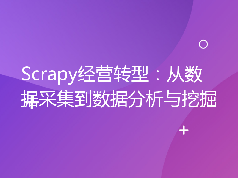 Scrapy经营转型：从数据采集到数据分析与挖掘