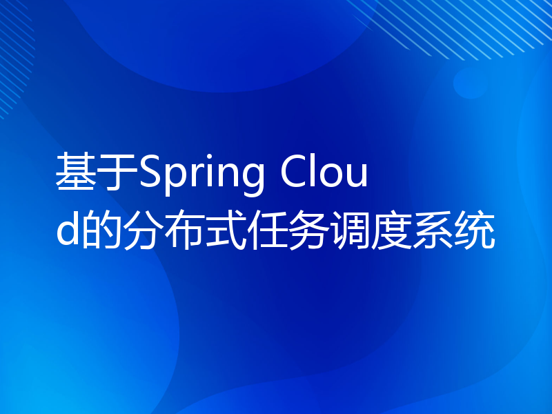 基于Spring Cloud的分布式任务调度系统