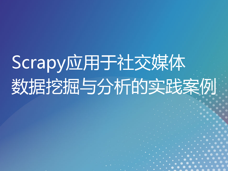 Scrapy应用于社交媒体数据挖掘与分析的实践案例