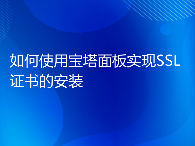 如何使用宝塔面板实现SSL证书的安装