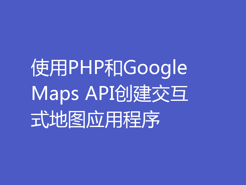 使用PHP和Google Maps API创建交互式地图应用程序