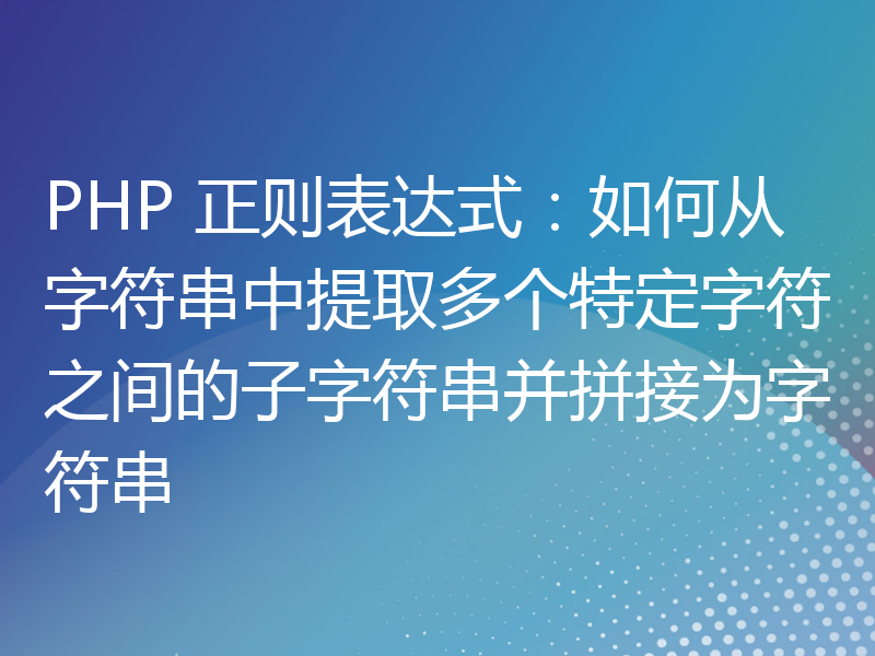 PHP 正则表达式：如何从字符串中提取多个特定字符之间的子字符串并拼接为字符串