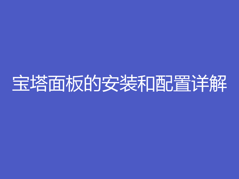 宝塔面板的安装和配置详解