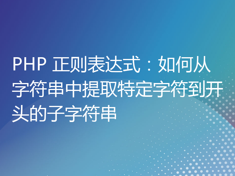 PHP 正则表达式：如何从字符串中提取特定字符到开头的子字符串