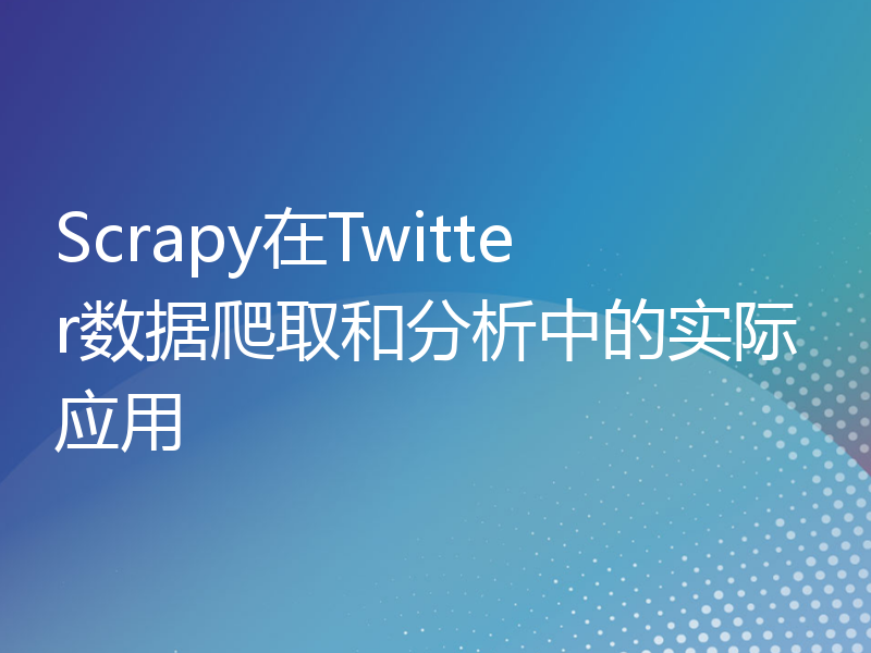 Scrapy在Twitter数据爬取和分析中的实际应用