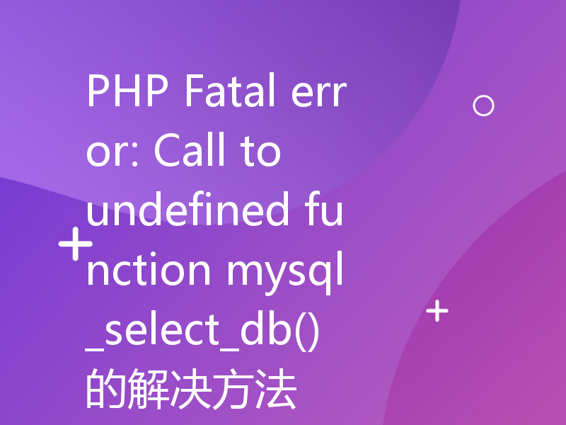 PHP Fatal error: Call to undefined function mysql_select_db()的解决方法