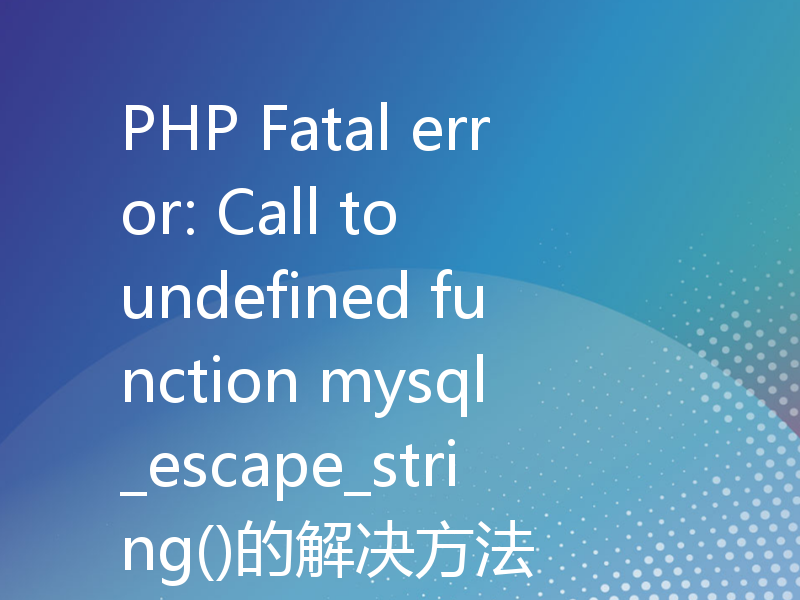 PHP Fatal error: Call to undefined function mysql_escape_string()的解决方法