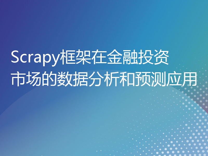 Scrapy框架在金融投资市场的数据分析和预测应用