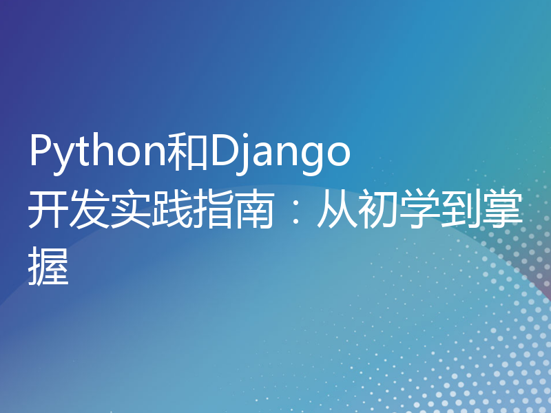 Python和Django开发实践指南：从初学到掌握