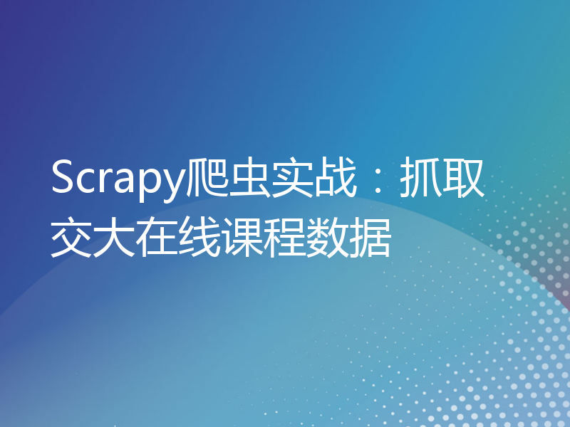 Scrapy爬虫实战：抓取交大在线课程数据