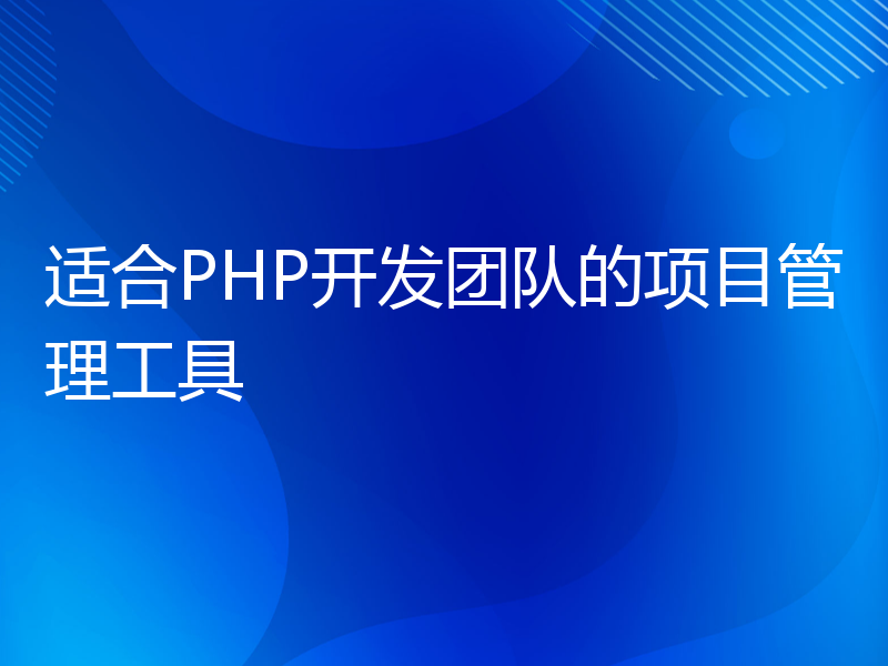 适合PHP开发团队的项目管理工具