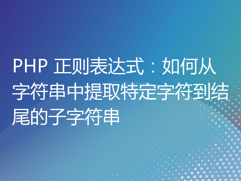 PHP 正则表达式：如何从字符串中提取特定字符到结尾的子字符串