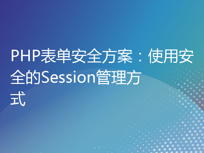 PHP表单安全方案：使用安全的Session管理方式