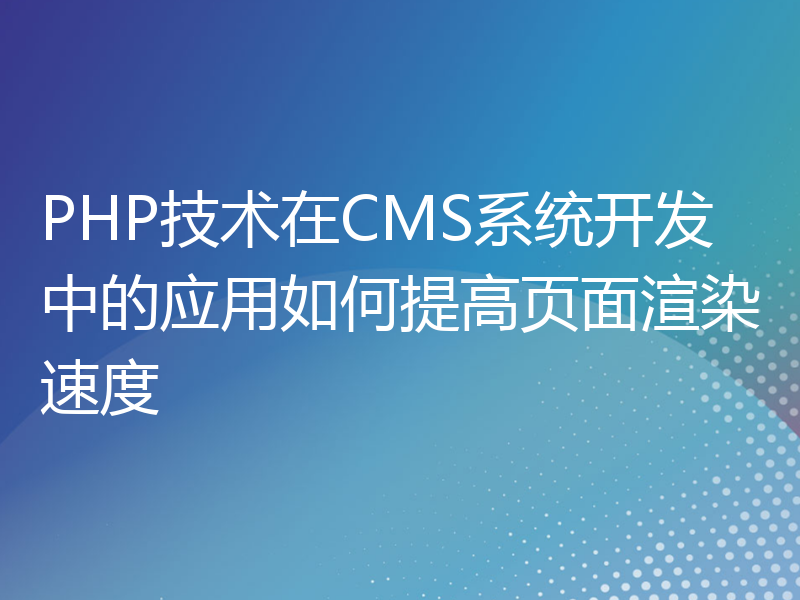 PHP技术在CMS系统开发中的应用如何提高页面渲染速度