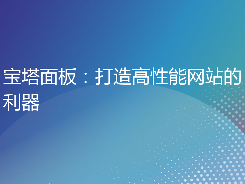 宝塔面板：打造高性能网站的利器