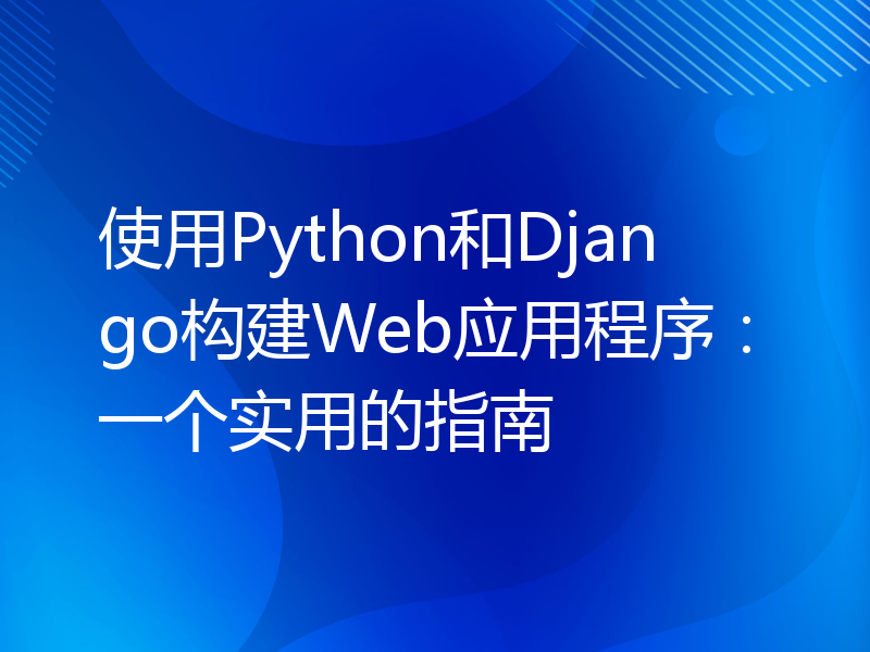 使用Python和Django构建Web应用程序：一个实用的指南