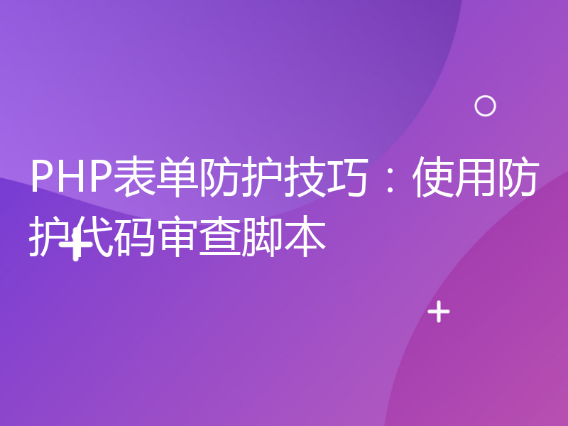 PHP表单防护技巧：使用防护代码审查脚本