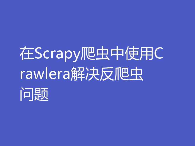 在Scrapy爬虫中使用Crawlera解决反爬虫问题