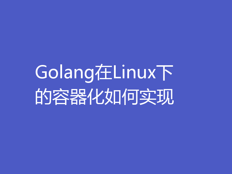 Golang在Linux下的容器化如何实现