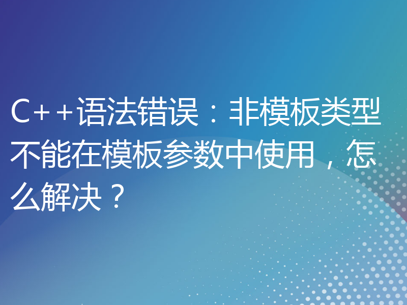 C++语法错误：非模板类型不能在模板参数中使用，怎么解决？