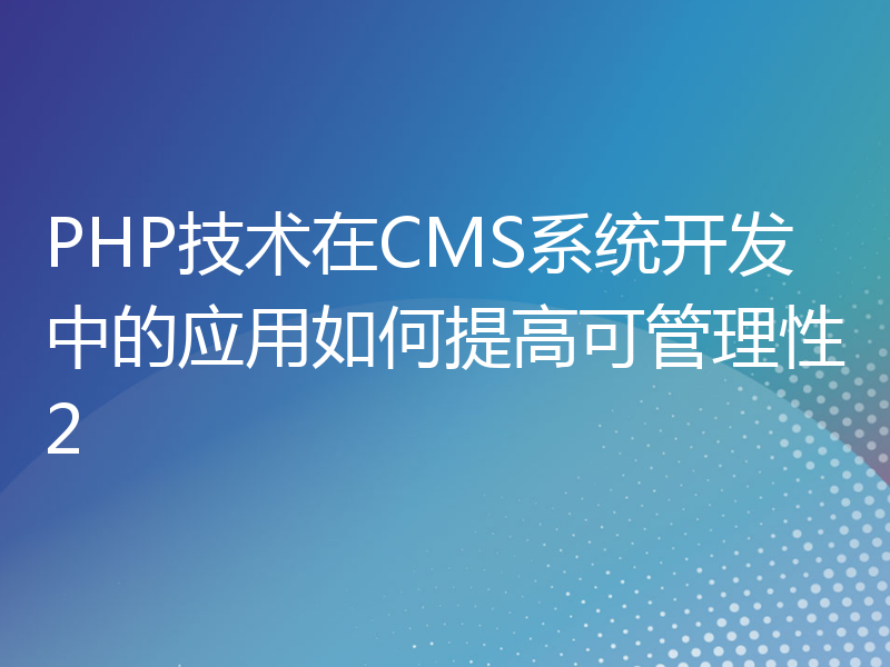 PHP技术在CMS系统开发中的应用如何提高可管理性2