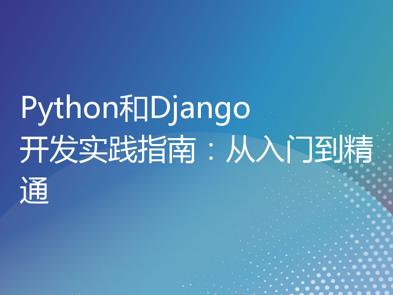 Python和Django开发实践指南：从入门到精通