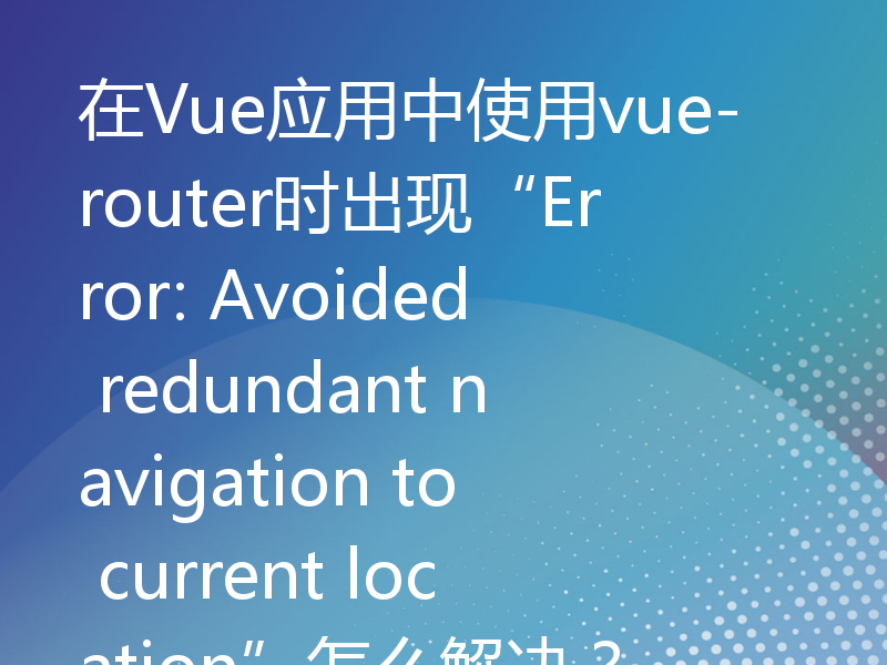 在Vue应用中使用vue-router时出现“Error: Avoided redundant navigation to current location”怎么解决？