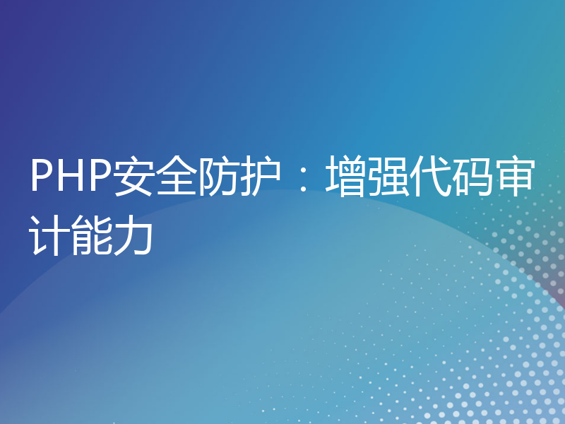 PHP安全防护：增强代码审计能力