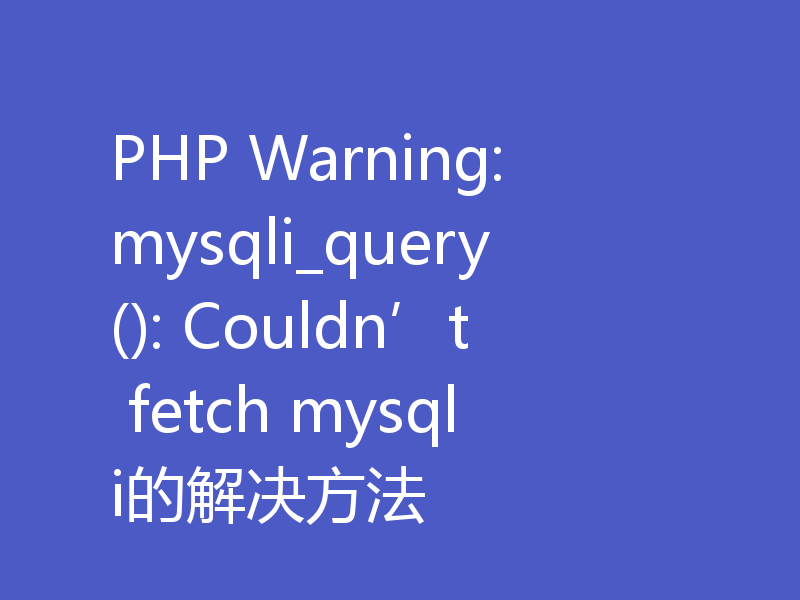 PHP Warning: mysqli_query(): Couldn’t fetch mysqli的解决方法