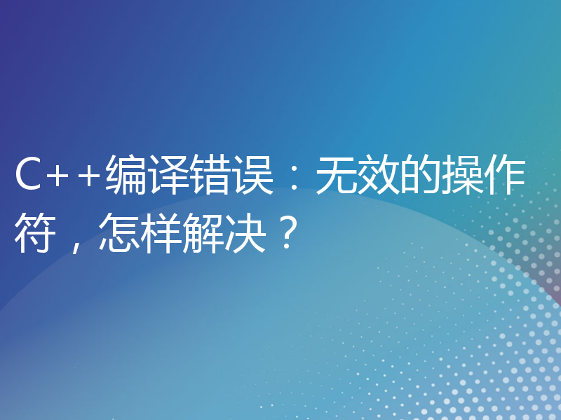 C++编译错误：无效的操作符，怎样解决？