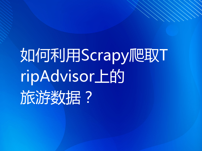 如何利用Scrapy爬取TripAdvisor上的旅游数据？