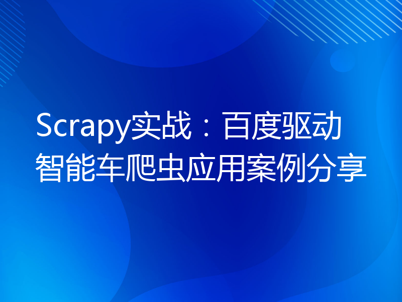 Scrapy实战：百度驱动智能车爬虫应用案例分享