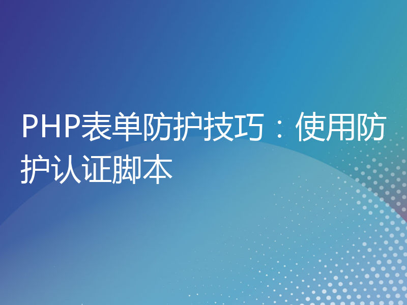 PHP表单防护技巧：使用防护认证脚本