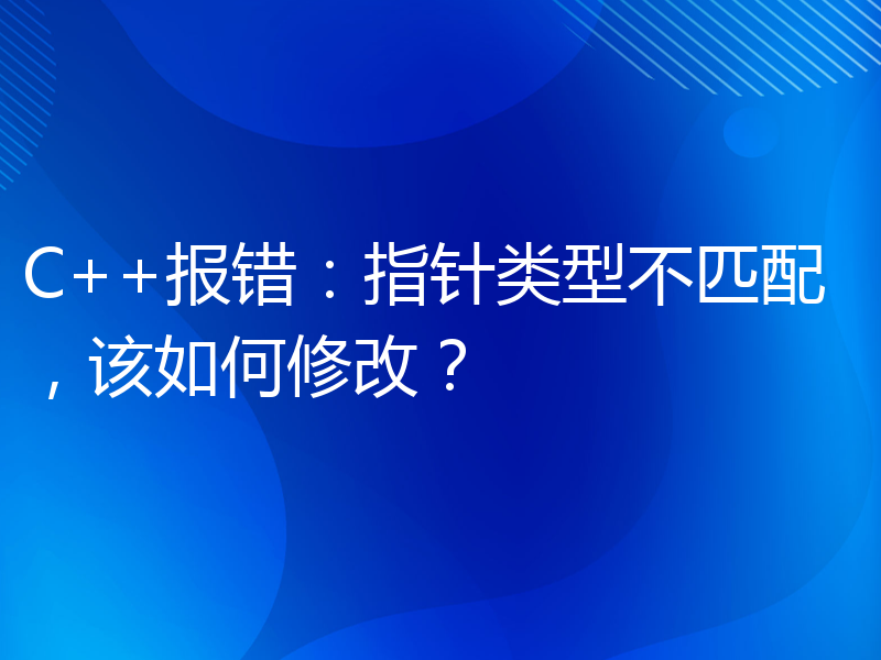 C++报错：指针类型不匹配，该如何修改？