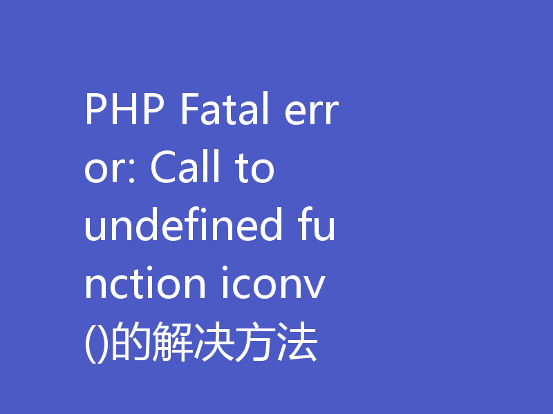 PHP Fatal error: Call to undefined function iconv()的解决方法