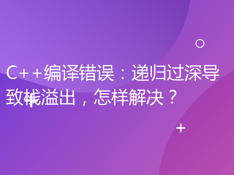 C++编译错误：递归过深导致栈溢出，怎样解决？