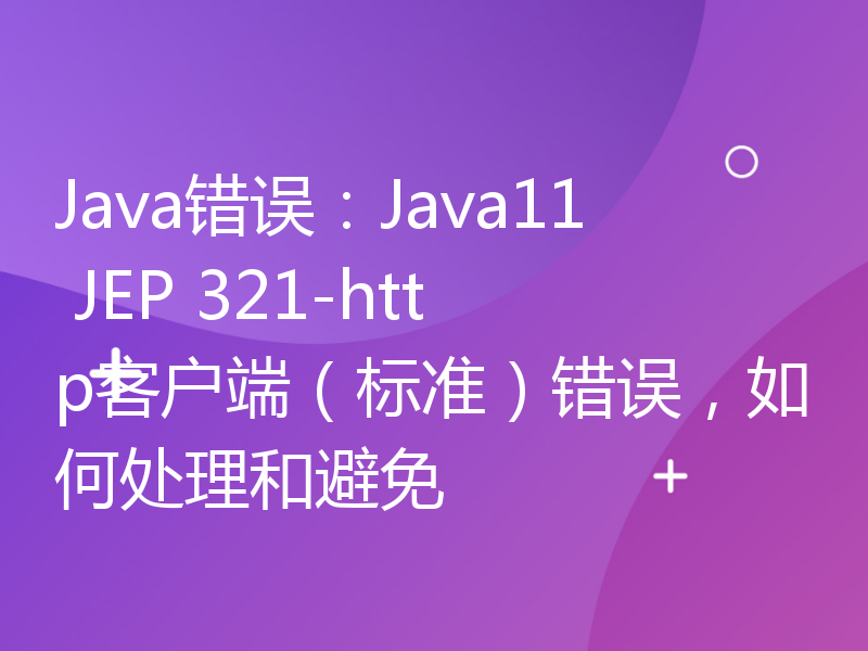 Java错误：Java11 JEP 321-http客户端（标准）错误，如何处理和避免