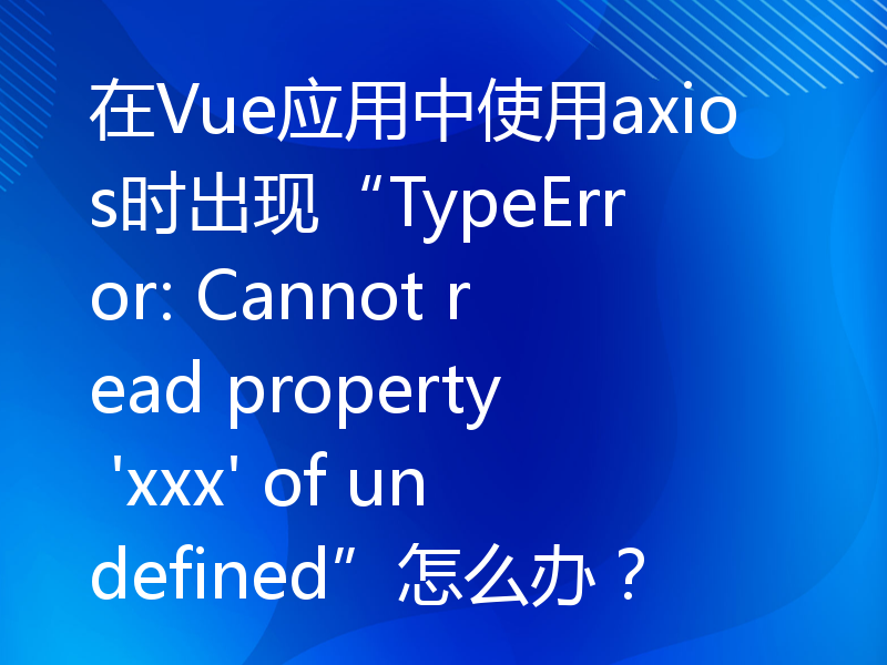 在Vue应用中使用axios时出现“TypeError: Cannot read property 'xxx' of undefined”怎么办？