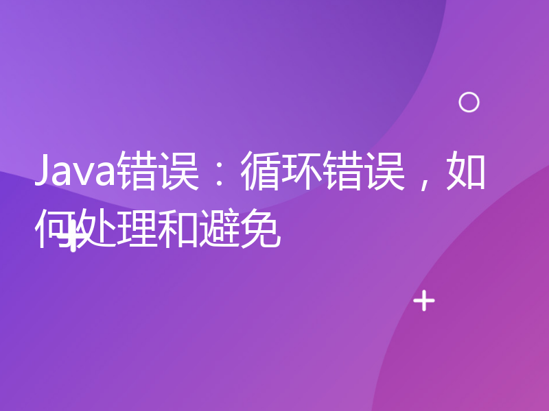 Java错误：循环错误，如何处理和避免