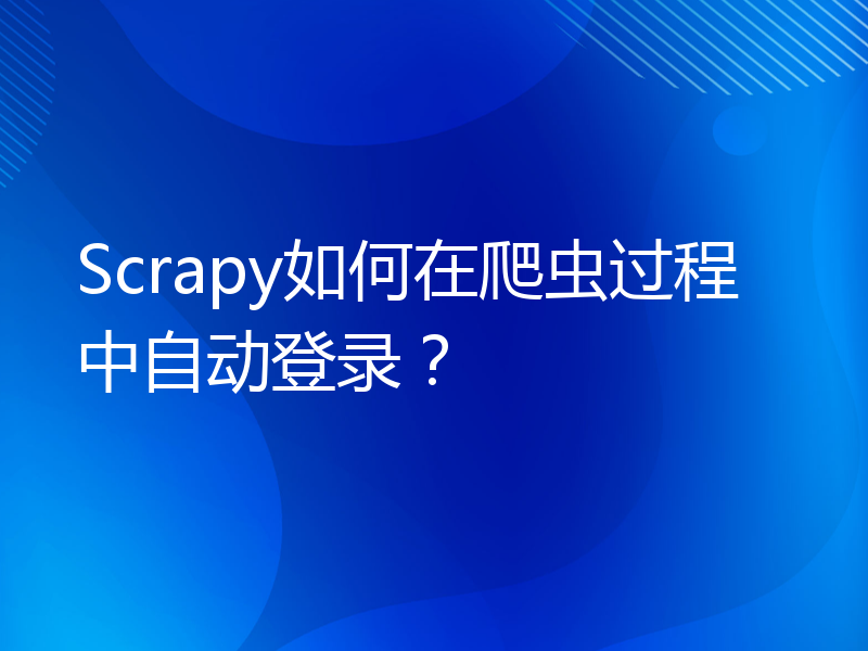 Scrapy如何在爬虫过程中自动登录？