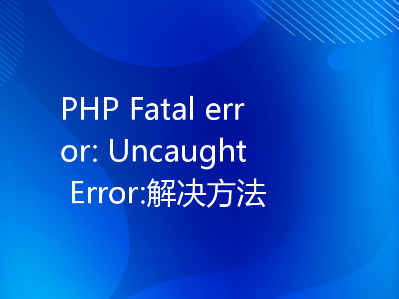 PHP Fatal error: Uncaught Error:解决方法