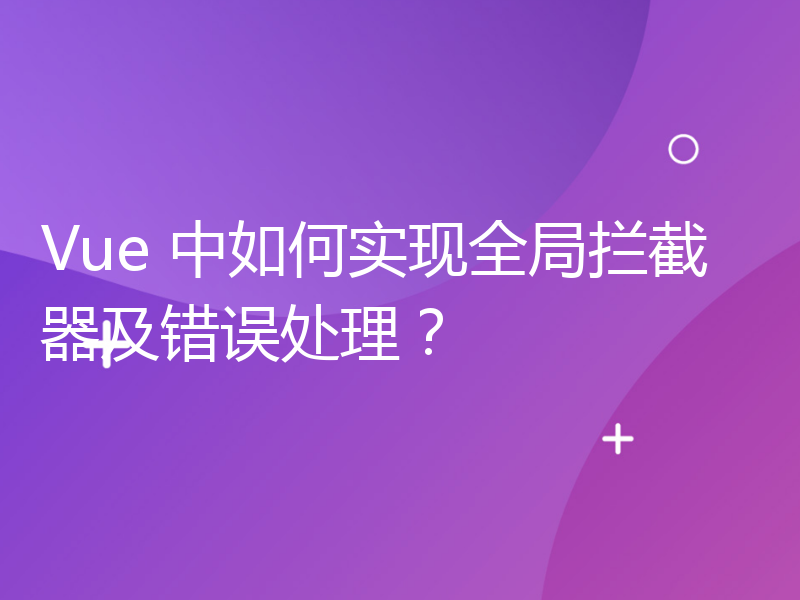 Vue 中如何实现全局拦截器及错误处理？