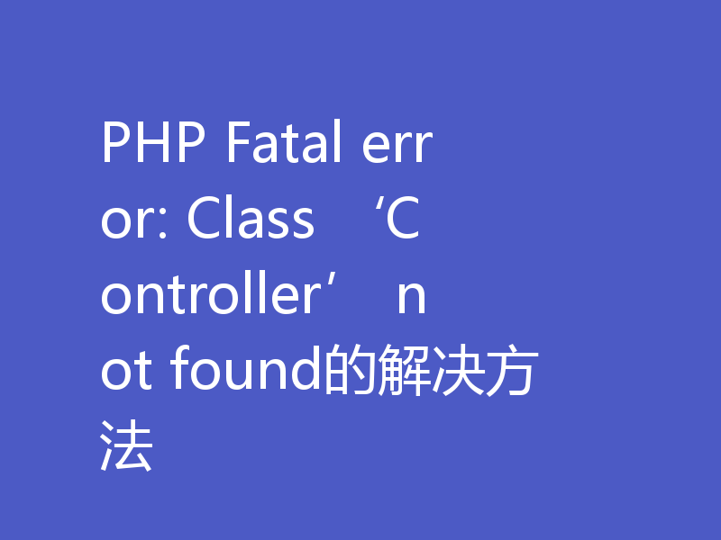 PHP Fatal error: Class ‘Controller’ not found的解决方法