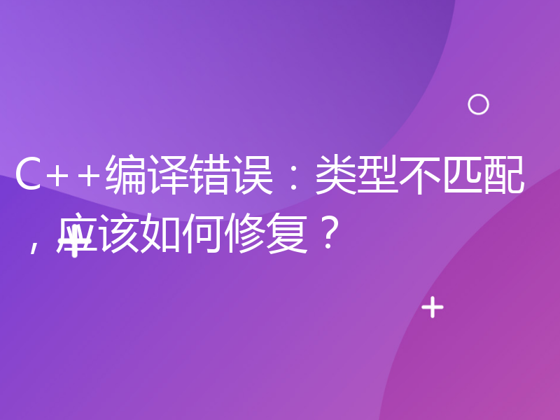 C++编译错误：类型不匹配，应该如何修复？