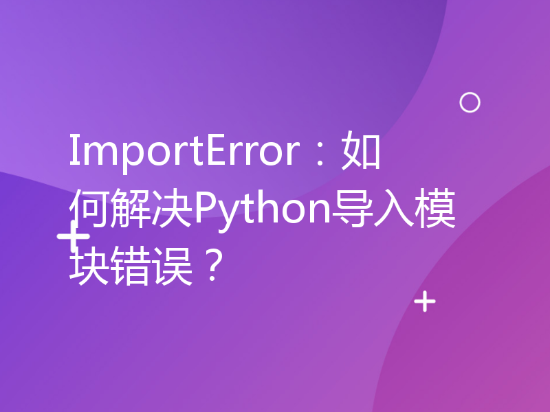 ImportError：如何解决Python导入模块错误？