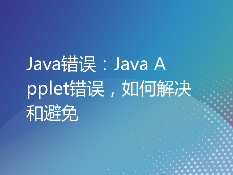 Java错误：Java Applet错误，如何解决和避免